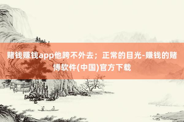 赌钱赚钱app他跨不外去；正常的目光-赚钱的赌博软件(中国)官方下载