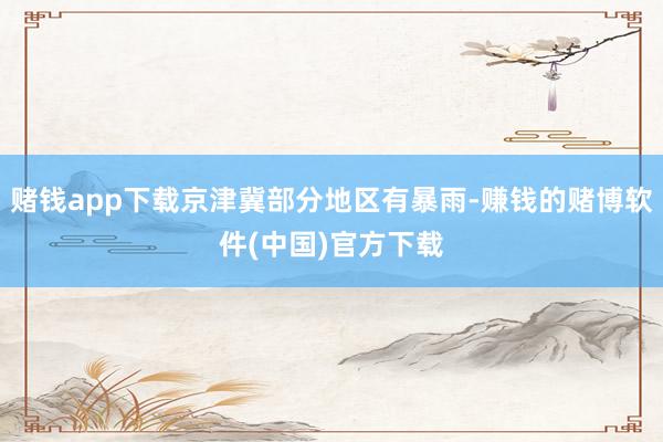赌钱app下载京津冀部分地区有暴雨-赚钱的赌博软件(中国)官方下载