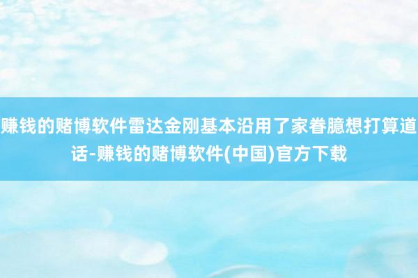 赚钱的赌博软件雷达金刚基本沿用了家眷臆想打算道话-赚钱的赌博软件(中国)官方下载