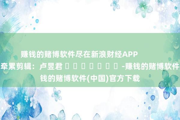 赚钱的赌博软件尽在新浪财经APP            						牵累剪辑：卢昱君 							-赚钱的赌博软件(中国)官方下载