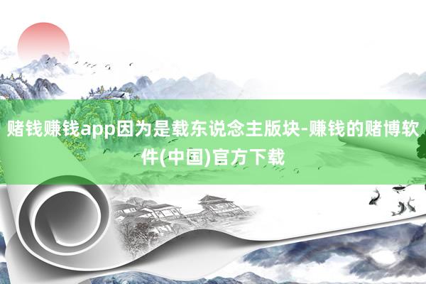 赌钱赚钱app因为是载东说念主版块-赚钱的赌博软件(中国)官方下载